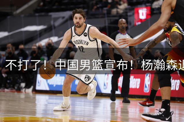不打了！中国男篮宣布！杨瀚森退出世预赛