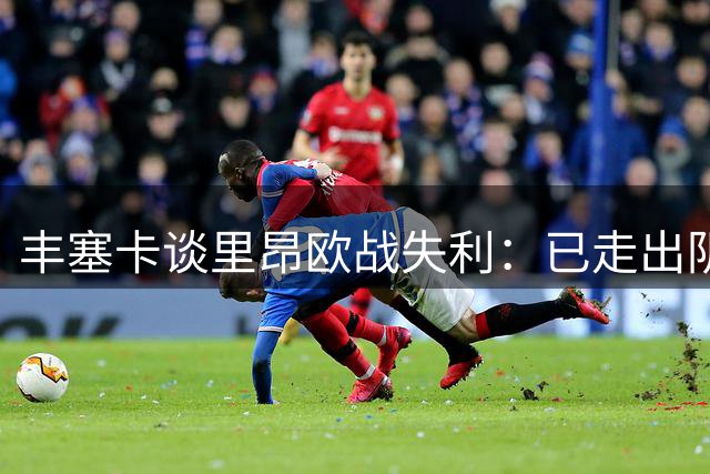 丰塞卡谈里昂欧战失利：已走出阴霾 新赛季需变革