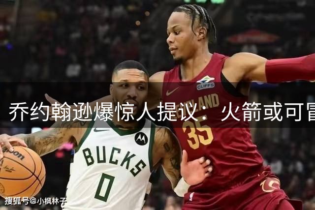 乔约翰逊爆惊人提议：火箭或可冒险交易威少重组雷霆双少