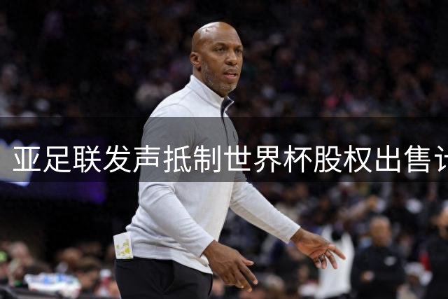 亚足联发声抵制世界杯股权出售计划 呼吁国际足联重新审视决策机制