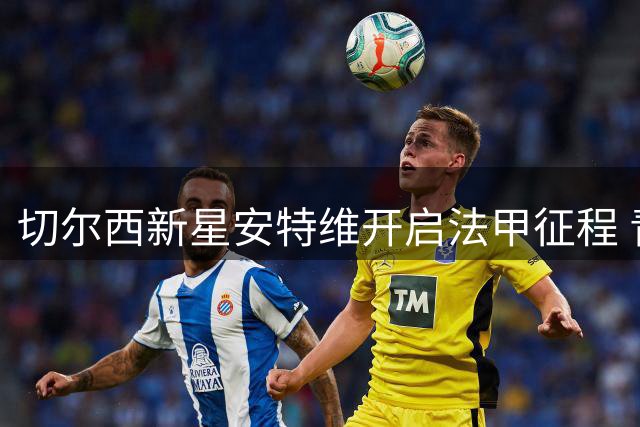 切尔西新星安特维开启法甲征程 青训后卫租借斯特拉斯堡