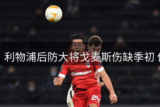 利物浦后防大将戈麦斯伤缺季初 俱乐部引援策略保持稳定