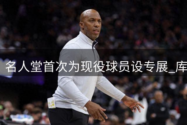 名人堂首次为现役球员设专展 库里再添历史级荣誉
