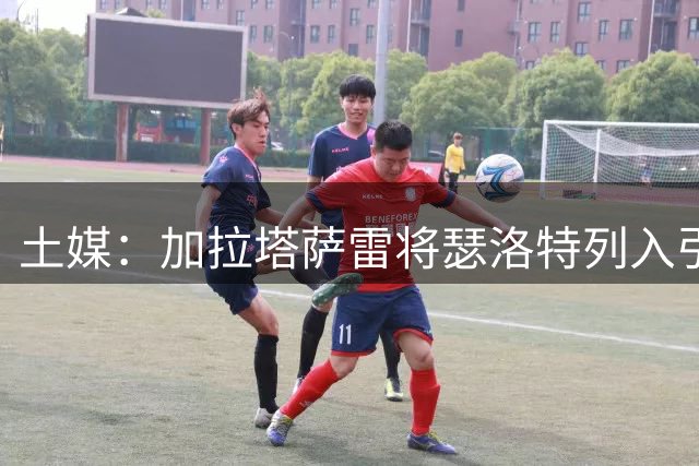 土媒：加拉塔萨雷将瑟洛特列入引援名单，计划租借+强制买断