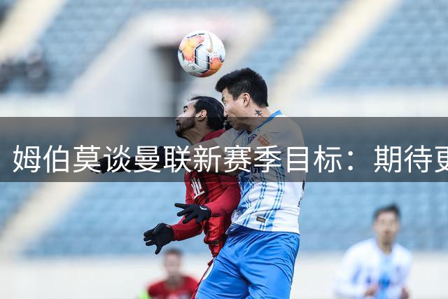 姆伯莫谈曼联新赛季目标：期待更进一步的挑战