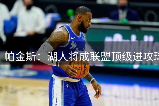 帕金斯：湖人将成联盟顶级进攻球队 西部仅有4队实力比他们更强