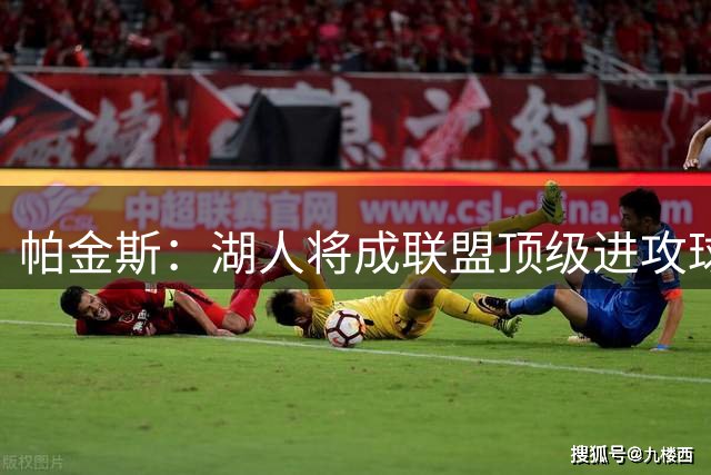 帕金斯：湖人将成联盟顶级进攻球队 西部仅有4队实力比他们更强