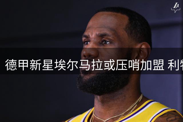 德甲新星埃尔马拉或压哨加盟 利物浦补强锋线迎来关键突破