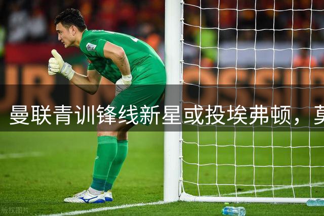 曼联青训锋线新星或投埃弗顿，莫耶斯布局英超新力量