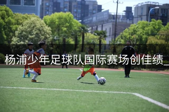 杨浦少年足球队国际赛场创佳绩 点球大战力克欧洲劲旅夺银牌