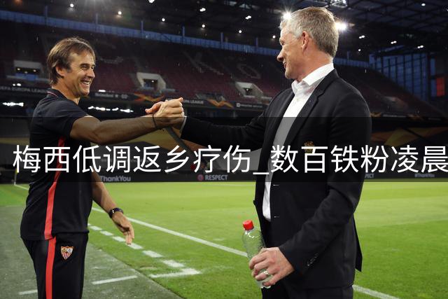 梅西低调返乡疗伤 数百铁粉凌晨接机难觅球王身影