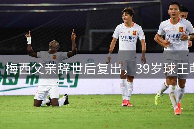 梅西父亲辞世后复出，39岁球王萌生退意