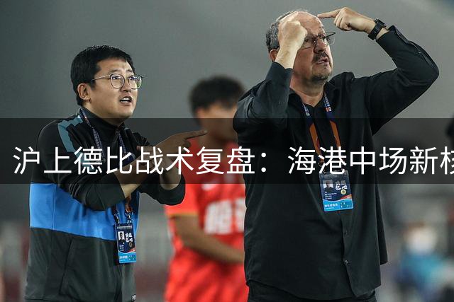 沪上德比战术复盘：海港中场新核激活进攻 申花搏杀战术遇阻