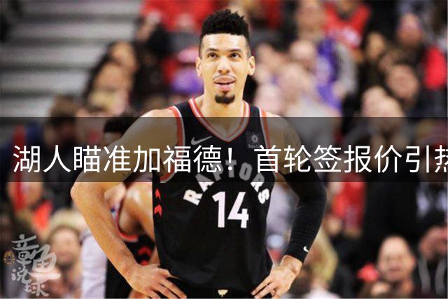 湖人瞄准加福德！首轮签报价引热议，阵容短板何在？
