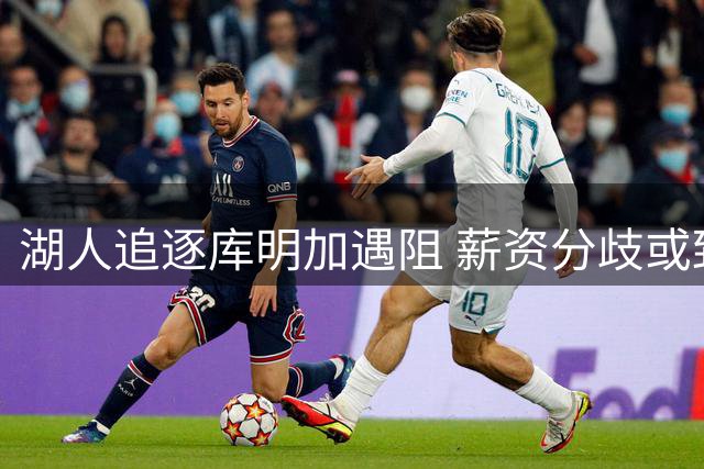 湖人追逐库明加遇阻 薪资分歧或致交易搁浅