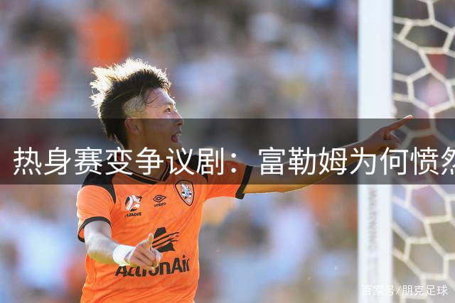 热身赛变争议剧：富勒姆为何愤然离场？