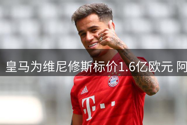 皇马为维尼修斯标价1.6亿欧元 阿森纳或成潜在买家