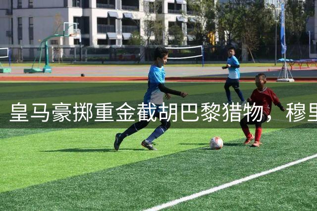 皇马豪掷重金截胡巴黎猎物，穆里尼奥钦点19岁天才前锋