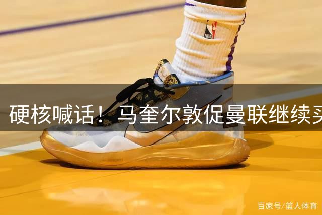 硬核喊话！马奎尔敦促曼联继续买人：阵容越强，争冠希望越大