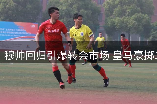 穆帅回归引爆转会市场 皇马豪掷1.8亿欧打造新王朝