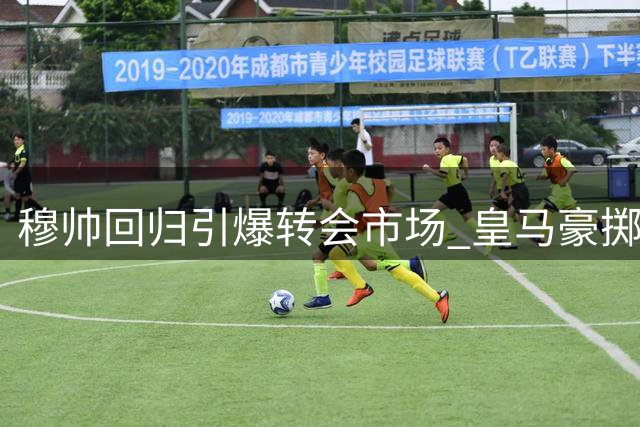 穆帅回归引爆转会市场 皇马豪掷1.8亿欧打造新王朝