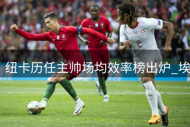 纽卡历任主帅场均效率榜出炉 埃迪-豪执教表现跻身五强