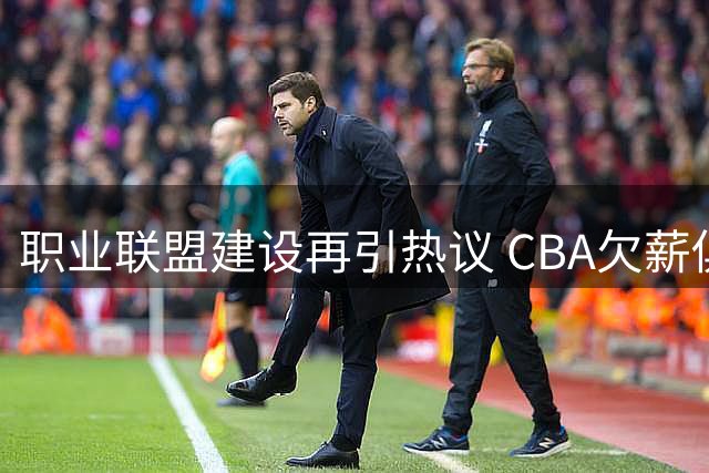 职业联盟建设再引热议 CBA欠薪俱乐部选秀资格存争议