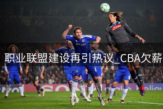 职业联盟建设再引热议 CBA欠薪俱乐部选秀资格存争议