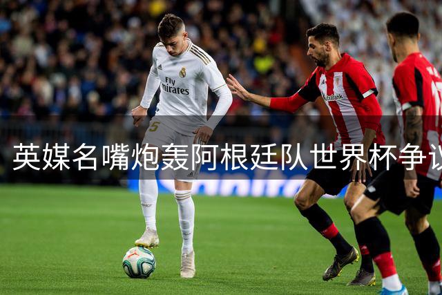 英媒名嘴炮轰阿根廷队世界杯争议行为 C罗拥趸质疑梅西"保送"夺冠