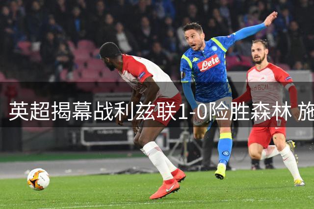 英超揭幕战利兹联1-0险胜森林 施塔赫终场前任意球制胜