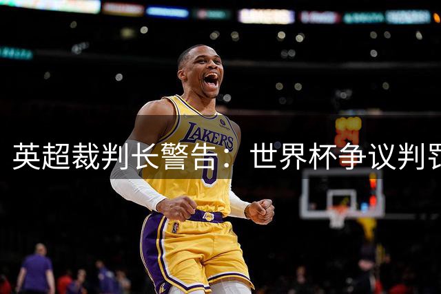 英超裁判长警告：世界杯争议判罚或引发连锁反应