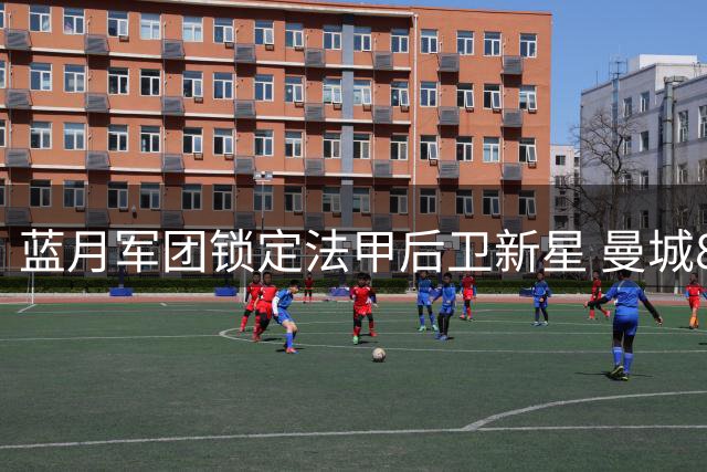 蓝月军团锁定法甲后卫新星 曼城8000万欧元豪购计划曝光