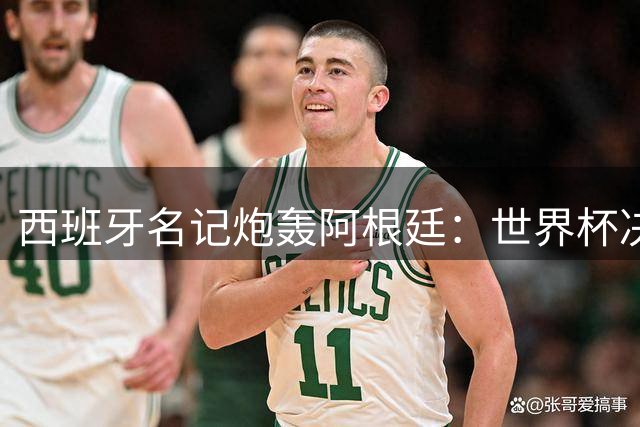西班牙名记炮轰阿根廷：世界杯决赛本该4-0 裁判庇护掩盖实力差距