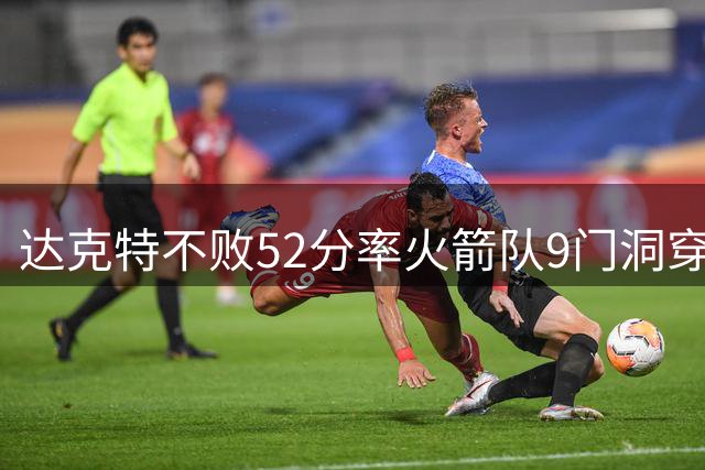达克特不败52分率火箭队9门洞穿大胜 火焰队仅122分吞惨败
