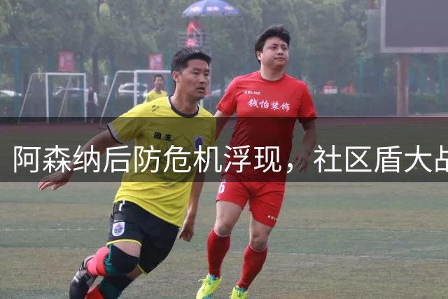 阿森纳后防危机浮现，社区盾大战前防线亟待调整
