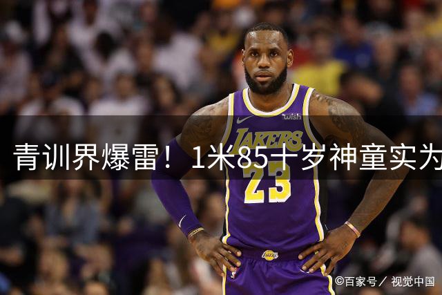 青训界爆雷！1米85"十岁神童"实为17岁外援 黑幕牵出跨国造假产业链