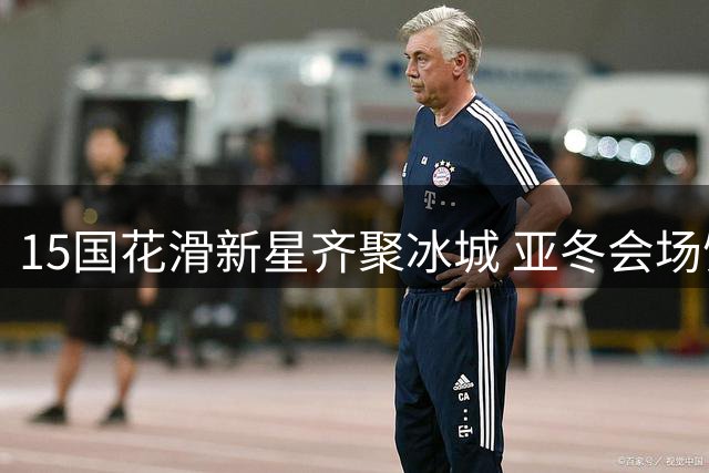 15国花滑新星齐聚冰城 亚冬会场馆见证青少年冰雪人才成长