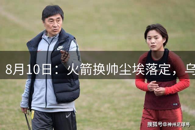 8月10日：火箭换帅尘埃落定，乌度卡正式卸任主帅一职，杜兰特恩师走马上任