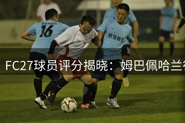 FC27球员评分揭晓：姆巴佩哈兰德并列榜首 梅西跌出前十