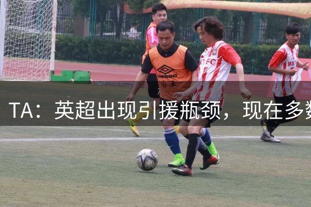 TA：英超出现引援瓶颈，现在多数球队更想引进即战力熟男