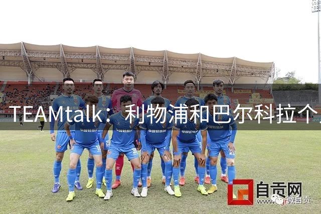 TEAMtalk：利物浦和巴尔科拉个人条款一致，巴黎要价1.7亿欧