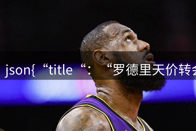 ```json{“title“：“罗德里天价转会皇马：是野心还是背叛？“，“content“：“最近，罗德里想要转会的新闻在足球圈炸开了锅